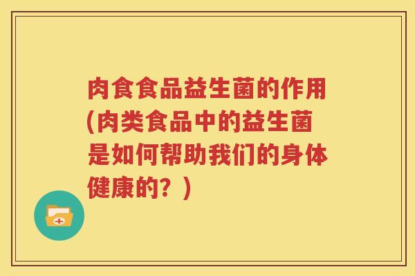 肉食食品益生菌的作用(肉类食品中的益生菌是如何帮助我们的身体健康的？)