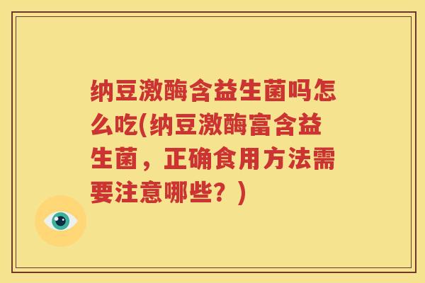 纳豆激酶含益生菌吗怎么吃(纳豆激酶富含益生菌，正确食用方法需要注意哪些？)