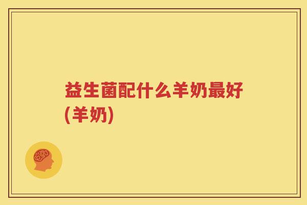 益生菌配什么羊奶最好(羊奶)