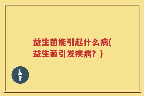 益生菌能引起什么病(益生菌引发疾病？)