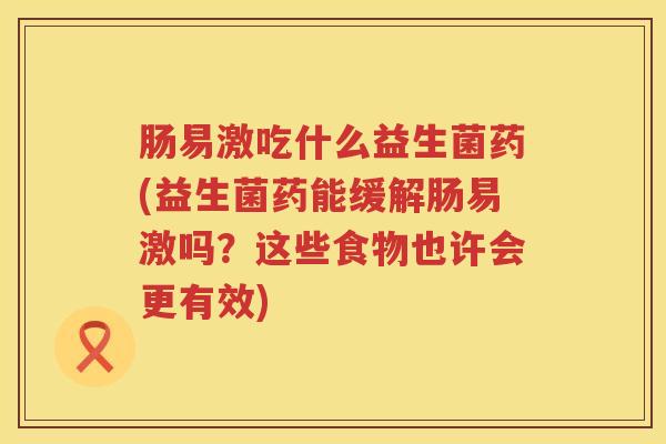 肠易激吃什么益生菌药(益生菌药能缓解肠易激吗？这些食物也许会更有效)