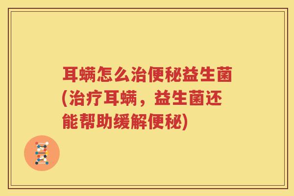 耳螨怎么治便秘益生菌(治疗耳螨，益生菌还能帮助缓解便秘)