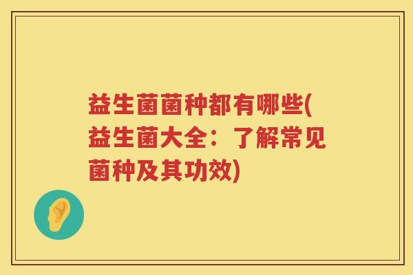 益生菌菌种都有哪些(益生菌大全：了解常见菌种及其功效)