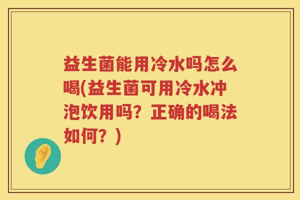 益生菌能用冷水吗怎么喝(益生菌可用冷水冲泡饮用吗？正确的喝法如何？)