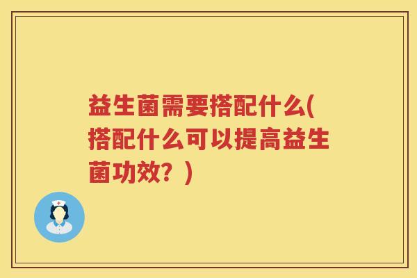益生菌需要搭配什么(搭配什么可以提高益生菌功效？)