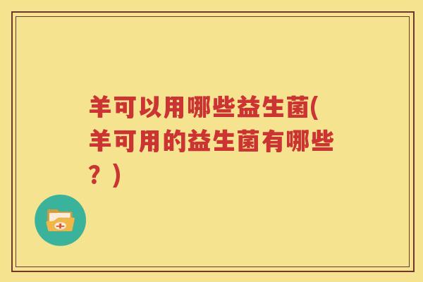 羊可以用哪些益生菌(羊可用的益生菌有哪些？)