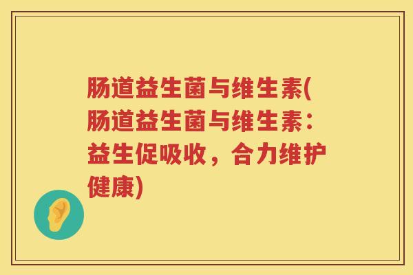 肠道益生菌与维生素(肠道益生菌与维生素：益生促吸收，合力维护健康)