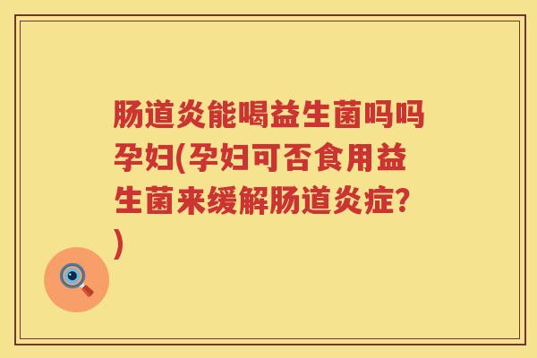 肠道炎能喝益生菌吗吗孕妇(孕妇可否食用益生菌来缓解肠道炎症？)