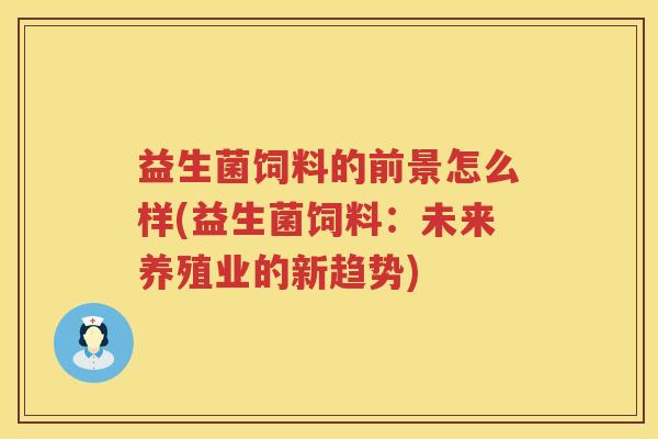 益生菌饲料的前景怎么样(益生菌饲料：未来养殖业的新趋势)