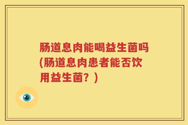 肠道息肉能喝益生菌吗(肠道息肉患者能否饮用益生菌？)