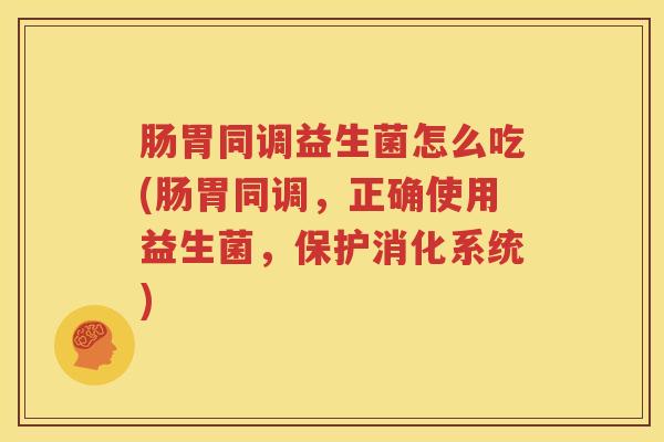 肠胃同调益生菌怎么吃(肠胃同调，正确使用益生菌，保护消化系统)