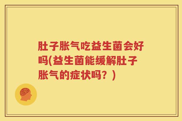 肚子胀气吃益生菌会好吗(益生菌能缓解肚子胀气的症状吗？)
