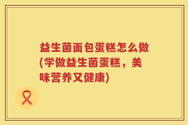 益生菌面包蛋糕怎么做(学做益生菌蛋糕，美味营养又健康)