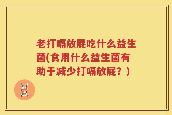 老打嗝放屁吃什么益生菌(食用什么益生菌有助于减少打嗝放屁？)
