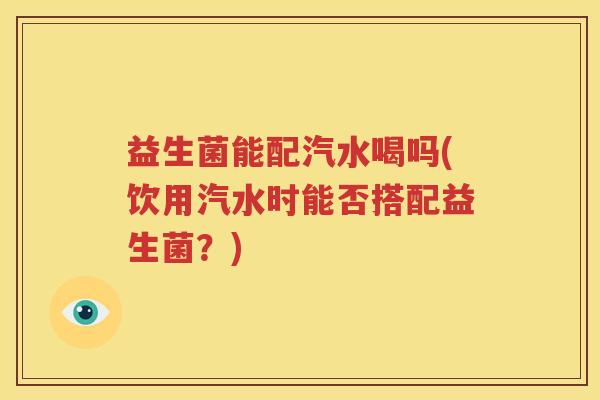 益生菌能配汽水喝吗(饮用汽水时能否搭配益生菌？)