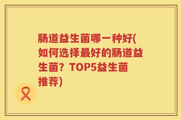 肠道益生菌哪一种好(如何选择最好的肠道益生菌？TOP5益生菌推荐)