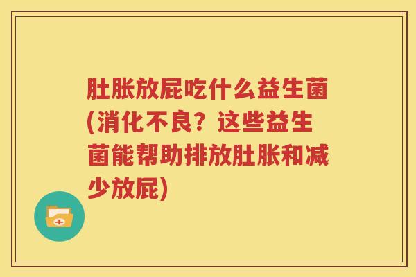 肚胀放屁吃什么益生菌(消化不良？这些益生菌能帮助排放肚胀和减少放屁)