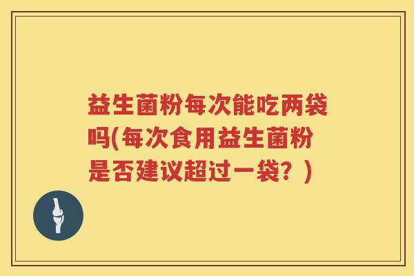 益生菌粉每次能吃两袋吗(每次食用益生菌粉是否建议超过一袋？)