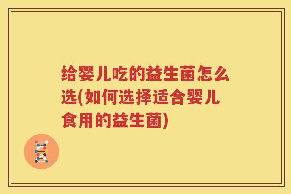 给婴儿吃的益生菌怎么选(如何选择适合婴儿食用的益生菌)