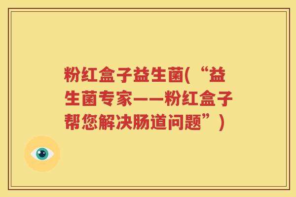 粉红盒子益生菌(“益生菌专家——粉红盒子帮您解决肠道问题”)