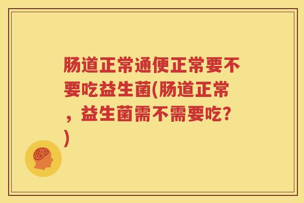 肠道正常通便正常要不要吃益生菌(肠道正常，益生菌需不需要吃？)