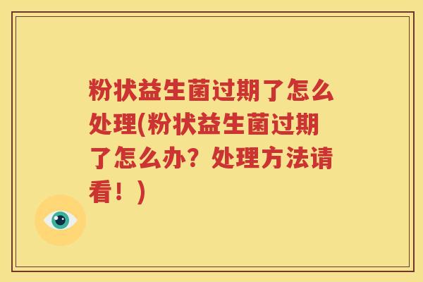 粉状益生菌过期了怎么处理(粉状益生菌过期了怎么办？处理方法请看！)