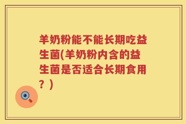 羊奶粉能不能长期吃益生菌(羊奶粉内含的益生菌是否适合长期食用？)