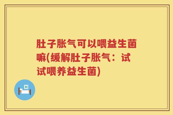肚子胀气可以喂益生菌嘛(缓解肚子胀气：试试喂养益生菌)