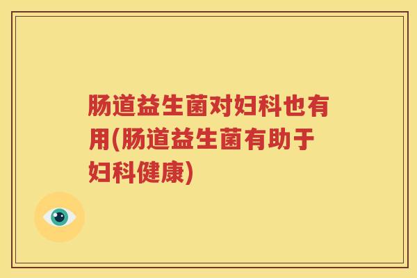 肠道益生菌对妇科也有用(肠道益生菌有助于妇科健康)