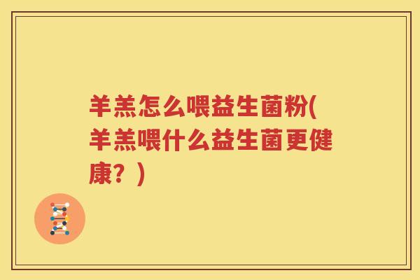 羊羔怎么喂益生菌粉(羊羔喂什么益生菌更健康？)