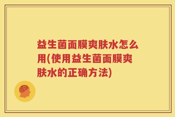 益生菌面膜爽肤水怎么用(使用益生菌面膜爽肤水的正确方法)