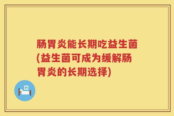 肠胃炎能长期吃益生菌(益生菌可成为缓解肠胃炎的长期选择)