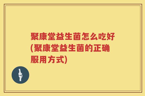 聚康堂益生菌怎么吃好(聚康堂益生菌的正确服用方式)