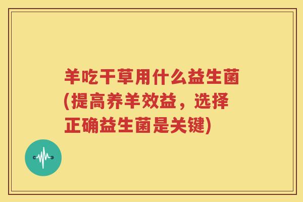 羊吃干草用什么益生菌(提高养羊效益，选择正确益生菌是关键)