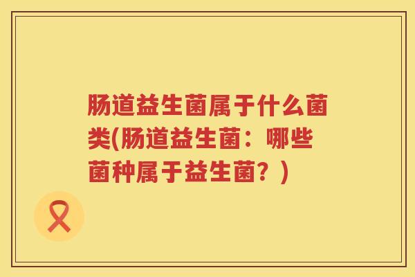 肠道益生菌属于什么菌类(肠道益生菌：哪些菌种属于益生菌？)
