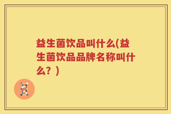 益生菌饮品叫什么(益生菌饮品品牌名称叫什么？)