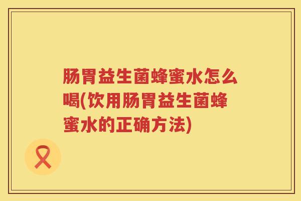 肠胃益生菌蜂蜜水怎么喝(饮用肠胃益生菌蜂蜜水的正确方法)
