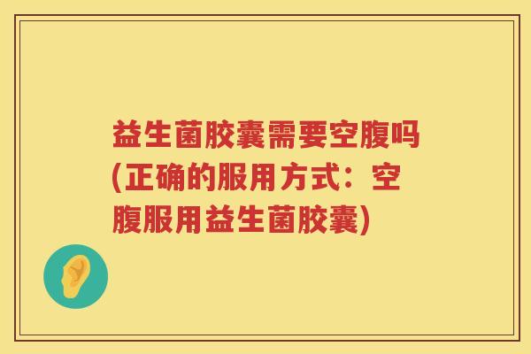 益生菌胶囊需要空腹吗(正确的服用方式：空腹服用益生菌胶囊)