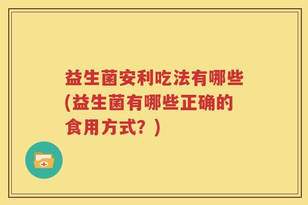 益生菌安利吃法有哪些(益生菌有哪些正确的食用方式？)