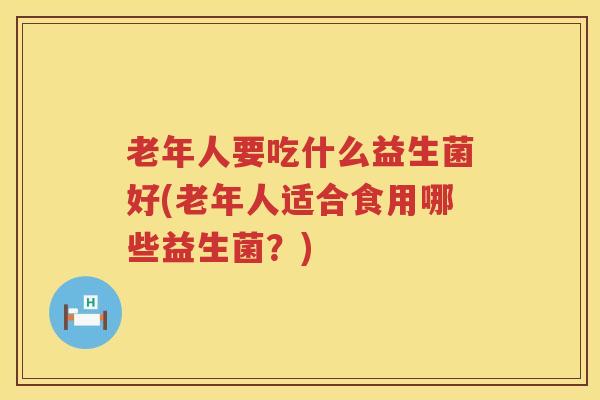 老年人要吃什么益生菌好(老年人适合食用哪些益生菌？)