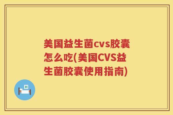 美国益生菌cvs胶囊怎么吃(美国CVS益生菌胶囊使用指南)