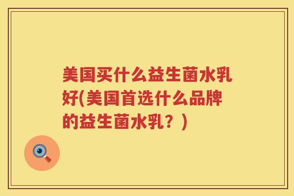 美国买什么益生菌水乳好(美国首选什么品牌的益生菌水乳？)