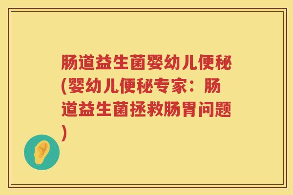 肠道益生菌婴幼儿便秘(婴幼儿便秘专家：肠道益生菌拯救肠胃问题)