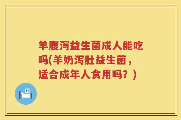 羊腹泻益生菌成人能吃吗(羊奶泻肚益生菌，适合成年人食用吗？)