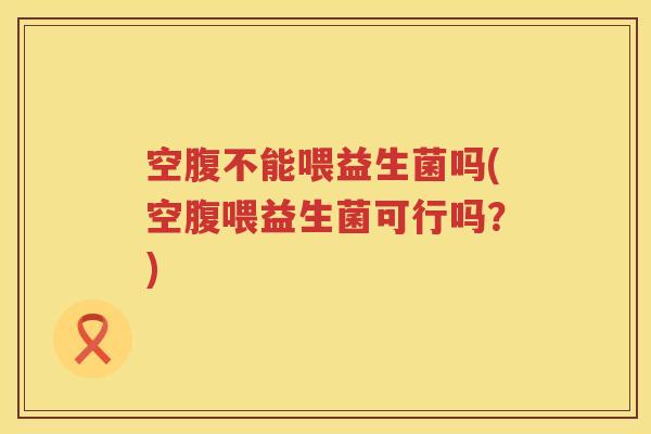 空腹不能喂益生菌吗(空腹喂益生菌可行吗？)