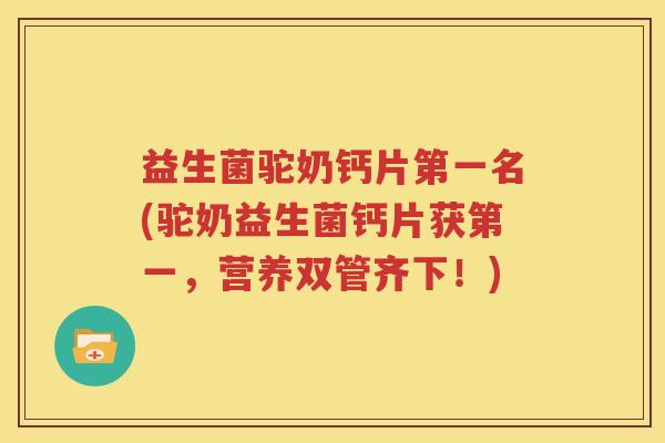 益生菌驼奶钙片第一名(驼奶益生菌钙片获第一，营养双管齐下！)