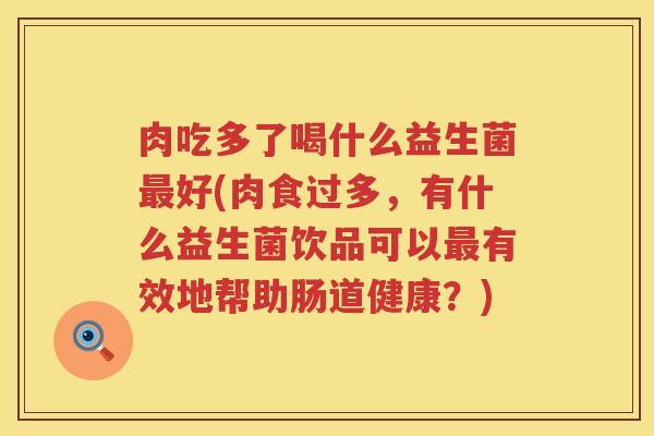 肉吃多了喝什么益生菌最好(肉食过多，有什么益生菌饮品可以最有效地帮助肠道健康？)