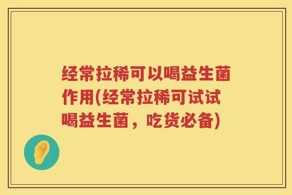 经常拉稀可以喝益生菌作用(经常拉稀可试试喝益生菌，吃货必备)