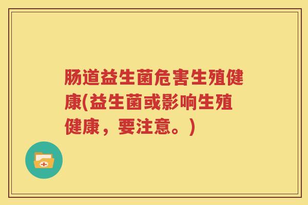 肠道益生菌危害生殖健康(益生菌或影响生殖健康，要注意。)