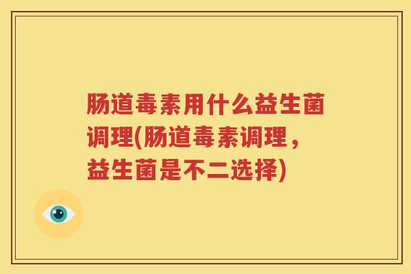 肠道毒素用什么益生菌调理(肠道毒素调理，益生菌是不二选择)